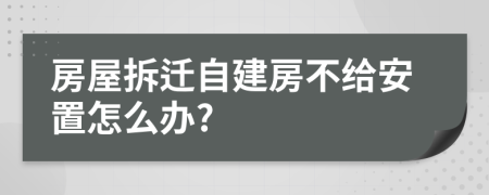 房屋拆迁自建房不给安置怎么办?