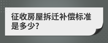 征收房屋拆迁补偿标准是多少?