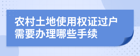 农村土地使用权证过户需要办理哪些手续