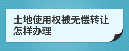 土地使用权被无偿转让怎样办理