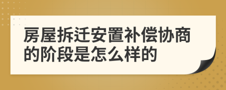 房屋拆迁安置补偿协商的阶段是怎么样的