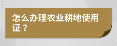 怎么办理农业耕地使用证？