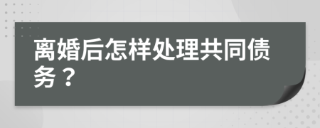 离婚后怎样处理共同债务？