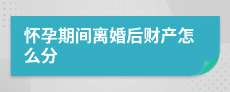 怀孕期间离婚后财产怎么分