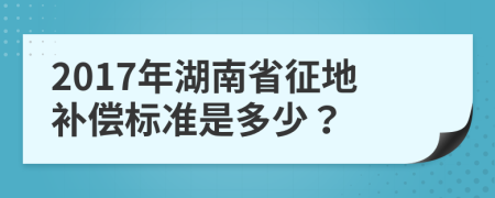 2017年湖南省征地补偿标准是多少？