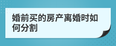 婚前买的房产离婚时如何分割