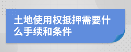 土地使用权抵押需要什么手续和条件