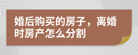 婚后购买的房子，离婚时房产怎么分割