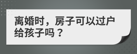 离婚时，房子可以过户给孩子吗？