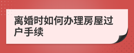 离婚时如何办理房屋过户手续