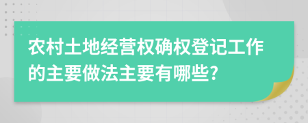 农村土地经营权确权登记工作的主要做法主要有哪些?