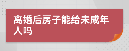 离婚后房子能给未成年人吗