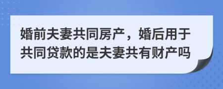 婚前夫妻共同房产，婚后用于共同贷款的是夫妻共有财产吗