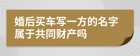 婚后买车写一方的名字属于共同财产吗