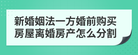 新婚姻法一方婚前购买房屋离婚房产怎么分割