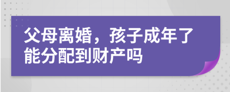父母离婚，孩子成年了能分配到财产吗