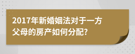 2017年新婚姻法对于一方父母的房产如何分配?