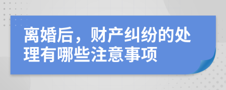 离婚后，财产纠纷的处理有哪些注意事项