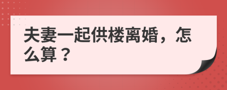 夫妻一起供楼离婚，怎么算？