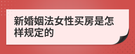 新婚姻法女性买房是怎样规定的