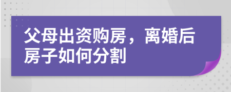 父母出资购房，离婚后房子如何分割