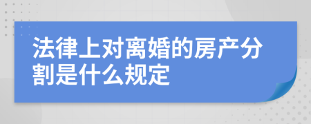 法律上对离婚的房产分割是什么规定