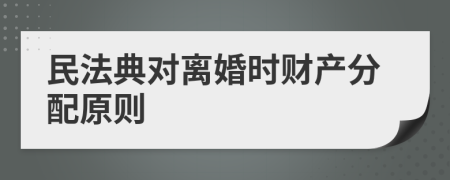 民法典对离婚时财产分配原则