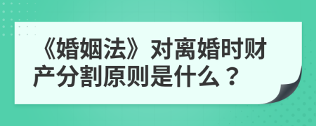 《婚姻法》对离婚时财产分割原则是什么？