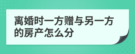 离婚时一方赠与另一方的房产怎么分