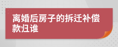 离婚后房子的拆迁补偿款归谁