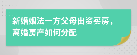 新婚姻法一方父母出资买房，离婚房产如何分配