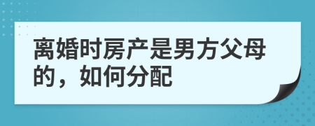 离婚时房产是男方父母的，如何分配