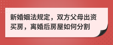 新婚姻法规定，双方父母出资买房，离婚后房屋如何分割