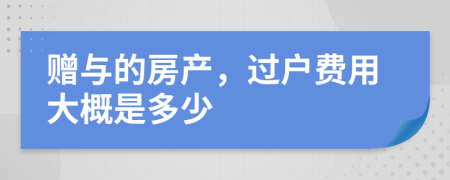 赠与的房产，过户费用大概是多少