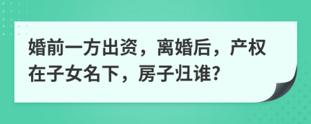 婚前一方出资，离婚后，产权在子女名下，房子归谁?