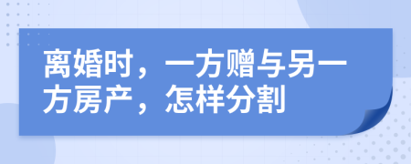 离婚时，一方赠与另一方房产，怎样分割