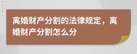 离婚财产分割的法律规定，离婚财产分割怎么分
