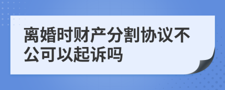 离婚时财产分割协议不公可以起诉吗