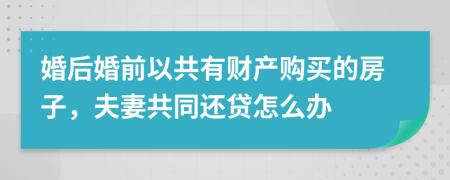 婚后婚前以共有财产购买的房子，夫妻共同还贷怎么办