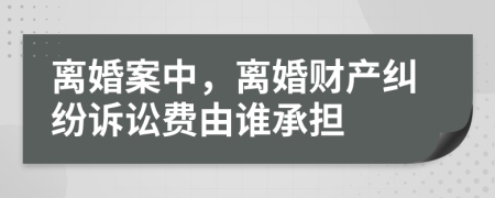 离婚案中，离婚财产纠纷诉讼费由谁承担