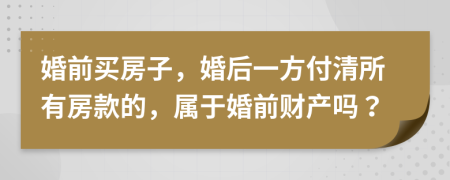 婚前买房子，婚后一方付清所有房款的，属于婚前财产吗？