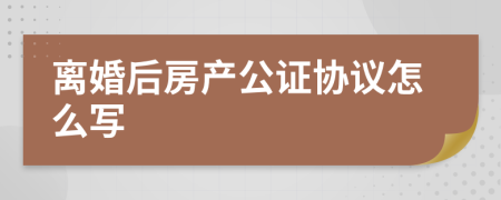 离婚后房产公证协议怎么写