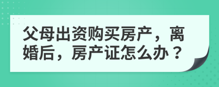 父母出资购买房产，离婚后，房产证怎么办？