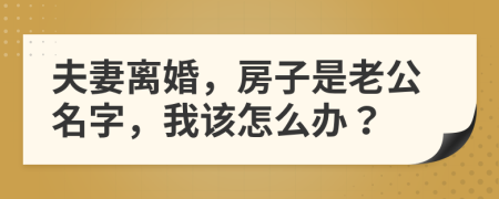 夫妻离婚，房子是老公名字，我该怎么办？
