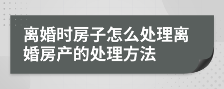 离婚时房子怎么处理离婚房产的处理方法