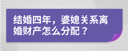 结婚四年，婆媳关系离婚财产怎么分配？