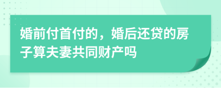 婚前付首付的，婚后还贷的房子算夫妻共同财产吗