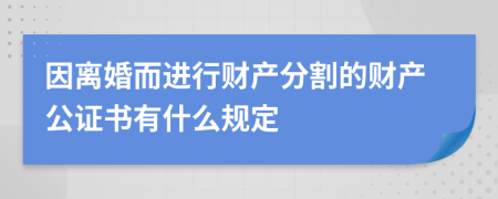 因离婚而进行财产分割的财产公证书有什么规定