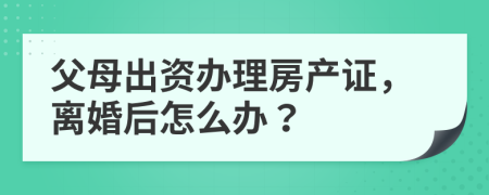 父母出资办理房产证，离婚后怎么办？