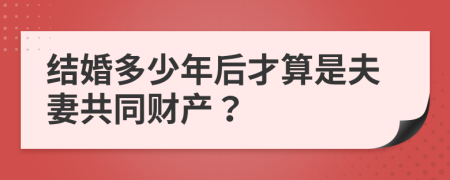 结婚多少年后才算是夫妻共同财产？